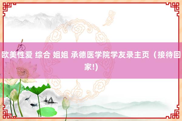 欧美性爱 综合 姐姐 承德医学院学友录主页（接待回家!)