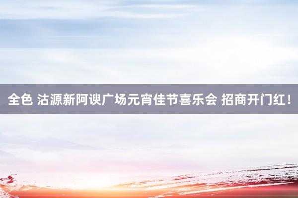 全色 沽源新阿谀广场元宵佳节喜乐会 招商开门红！