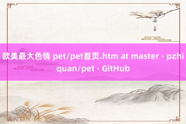 欧美最大色情 pet/pet首页.htm at master · pzhiquan/pet · GitHub