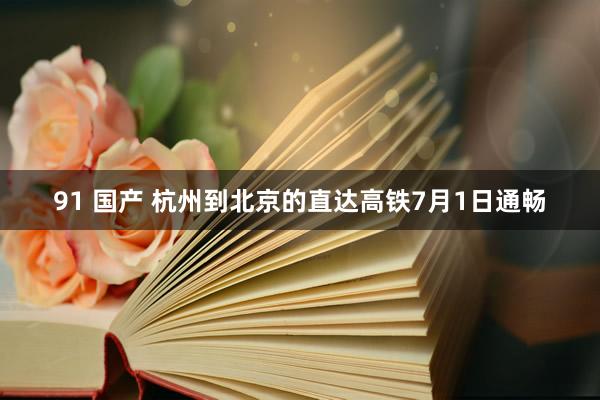 91 国产 杭州到北京的直达高铁7月1日通畅