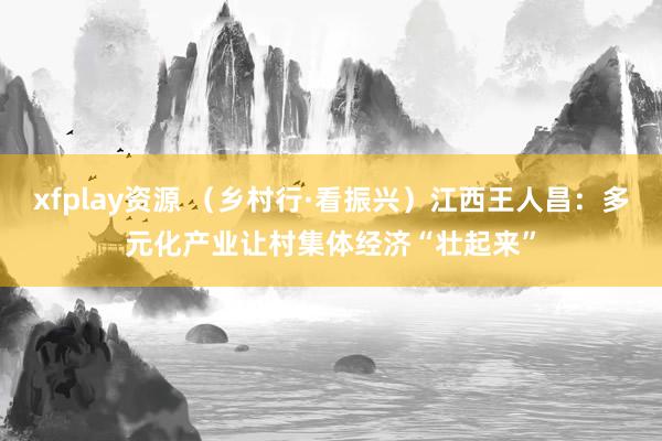 xfplay资源 （乡村行·看振兴）江西王人昌：多元化产业让村集体经济“壮起来”