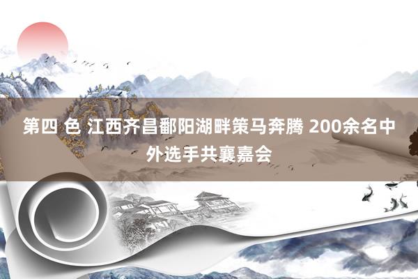 第四 色 江西齐昌鄱阳湖畔策马奔腾 200余名中外选手共襄嘉会