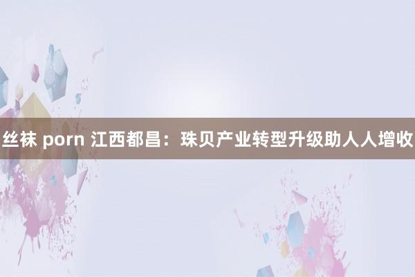 丝袜 porn 江西都昌：珠贝产业转型升级助人人增收