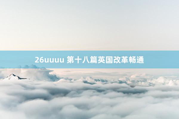 26uuuu 第十八篇　英国改革畅通